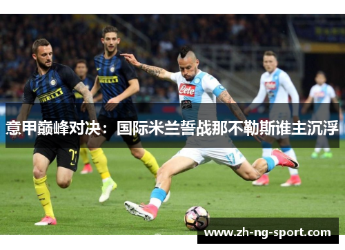 意甲巅峰对决：国际米兰誓战那不勒斯谁主沉浮