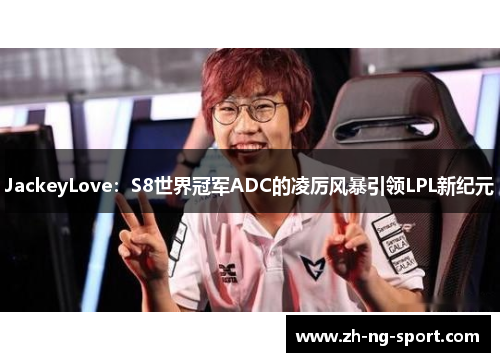 JackeyLove：S8世界冠军ADC的凌厉风暴引领LPL新纪元