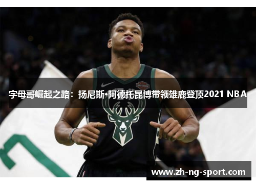 字母哥崛起之路：扬尼斯·阿德托昆博带领雄鹿登顶2021 NBA